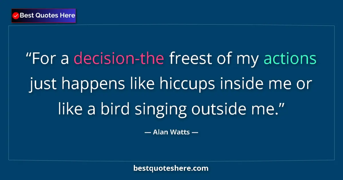 Quote by Alan Watts: For a decision-the freest of my actions just happens like hiccups inside me or like a bird singing o...