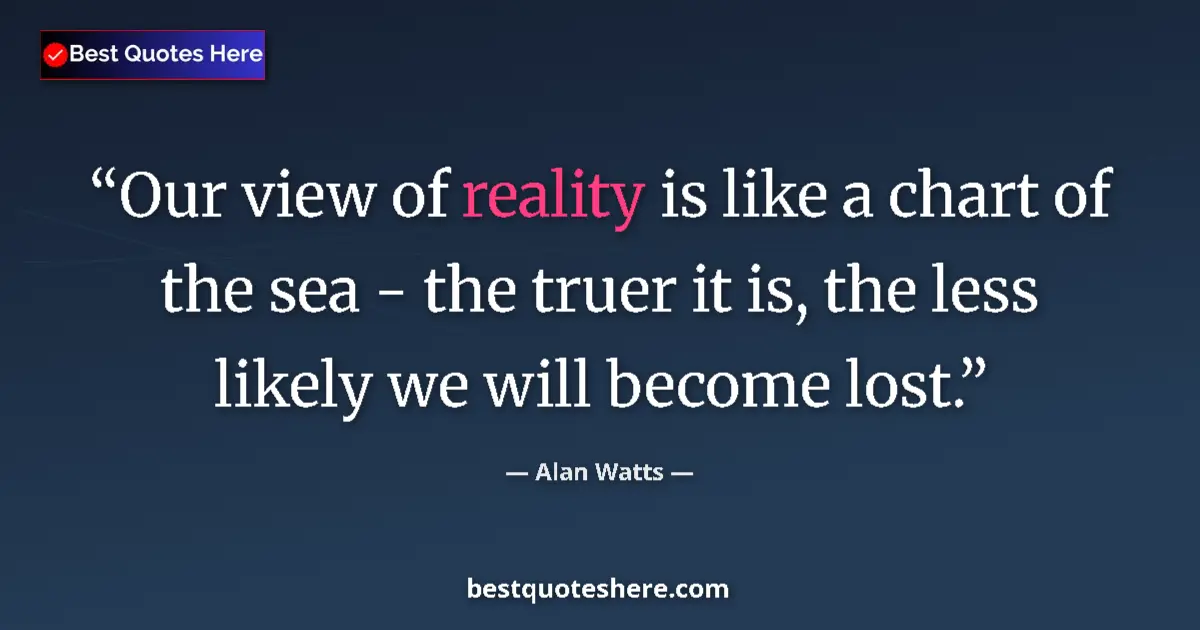 Image for the quote by Alan Watts: Our view of reality is like a chart of the sea - the truer it is, the less likely we will become los...