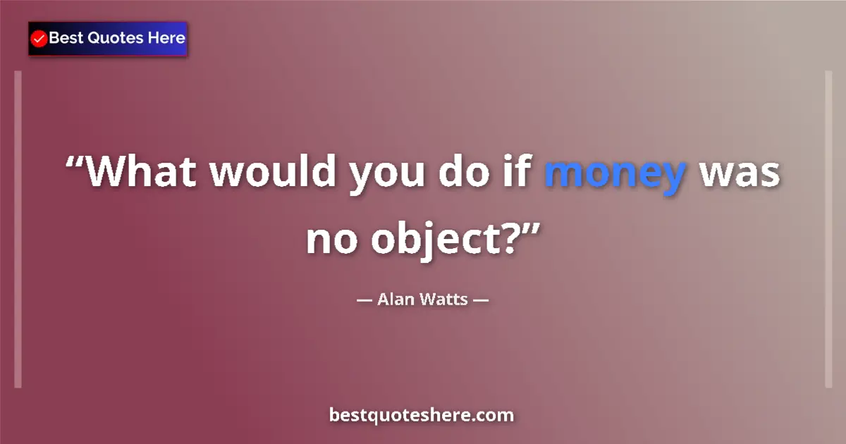 Quote by Alan Watts: What would you do if money was no object?...
