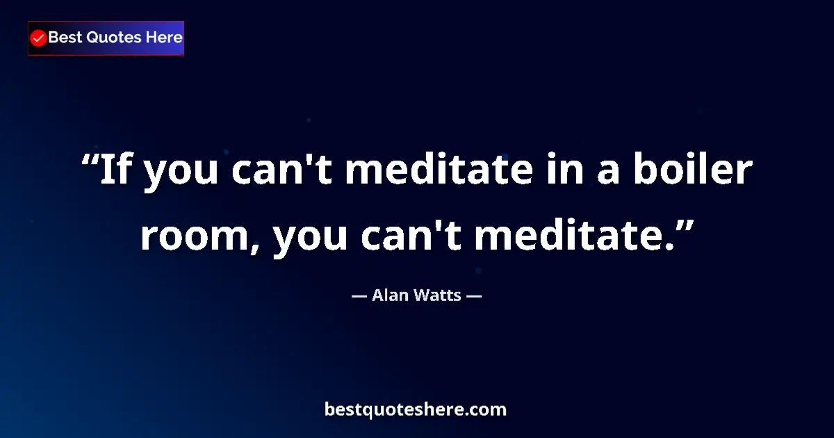 Quote by Alan Watts: If you can't meditate in a boiler room, you can't 