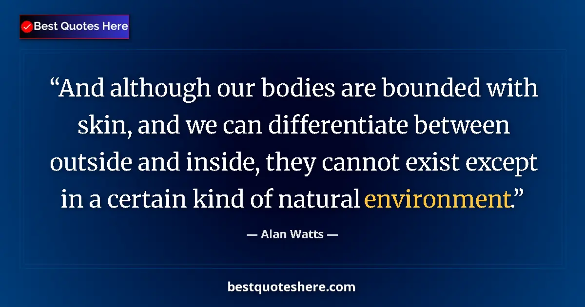 Quote by Alan Watts: And although our bodies are bounded with skin, and