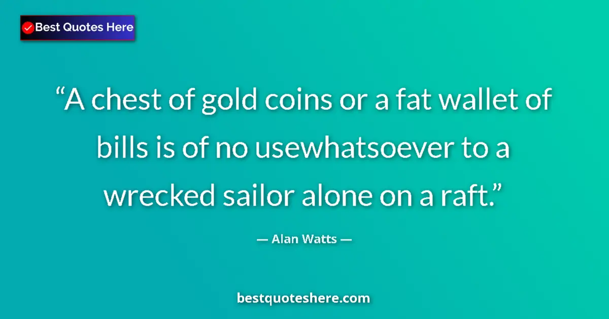 Quote by Alan Watts: A chest of gold coins or a fat wallet of bills is of no usewhatsoever to a wrecked sailor alone on a...