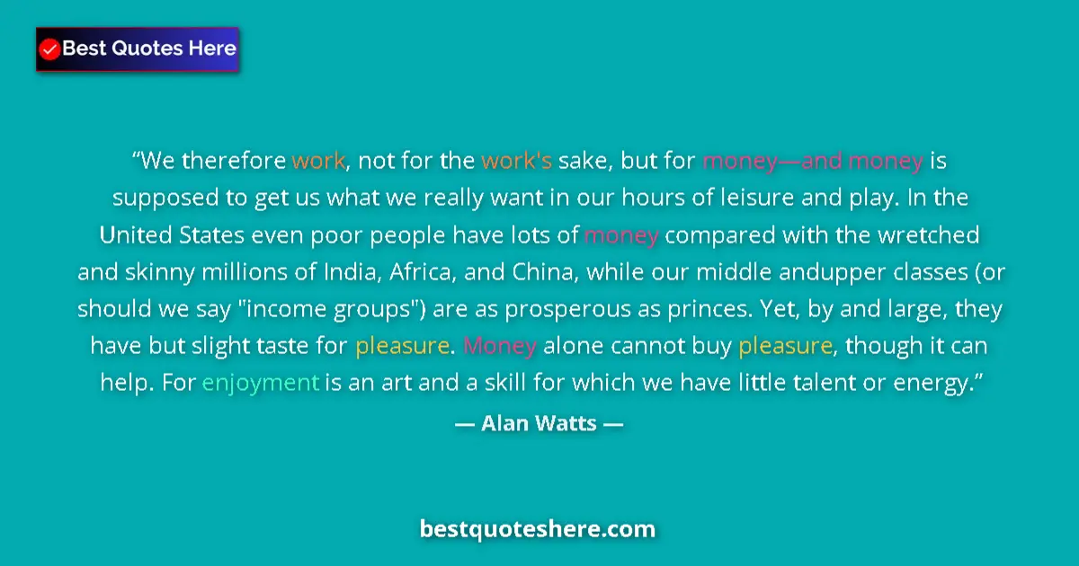 Quote by Alan Watts: We therefore work, not for the work's sake, but for money—and money is supposed to get us what we re...