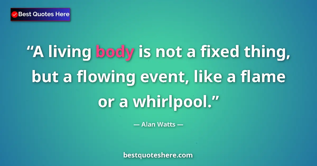 Quote by Alan Watts: A living body is not a fixed thing, but a flowing event, like a flame or a whirlpool....