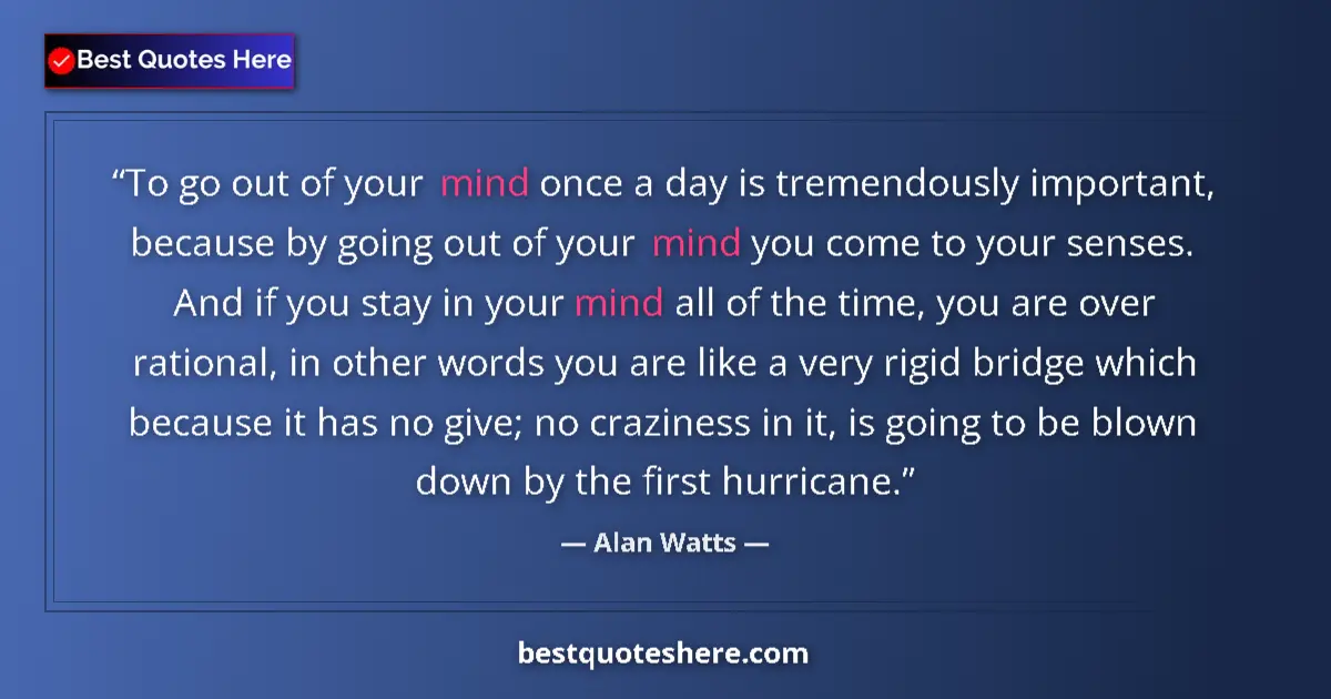 Quote by Alan Watts: To go out of your mind once a day is tremendously important, because by going out of your mind you c...