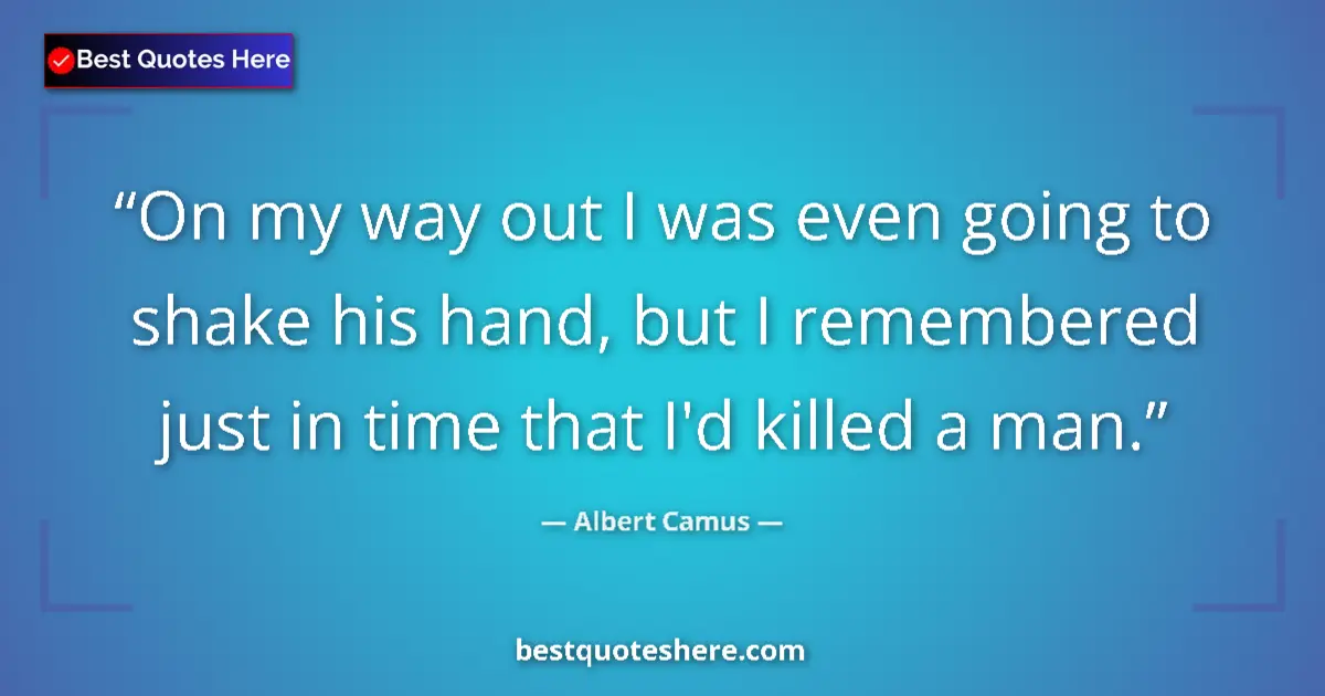 Quote by Albert Camus: On my way out I was even going to shake his hand, but I remembered just in time that I'd killed a ma...