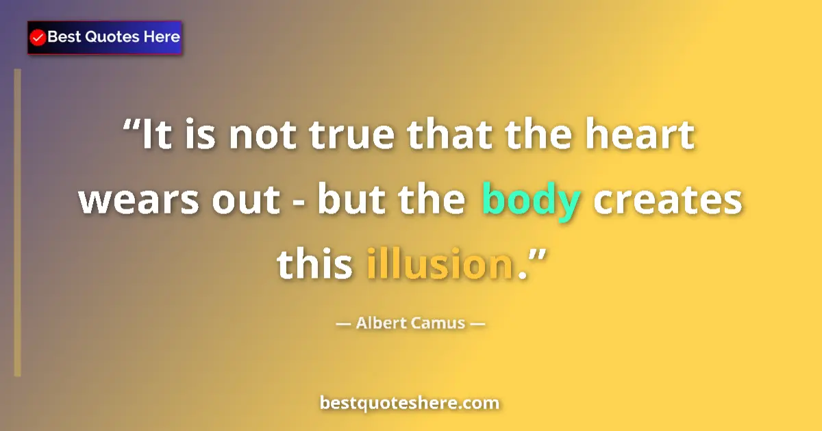 Quote by Albert Camus: It is not true that the heart wears out - but the body creates this illusion....