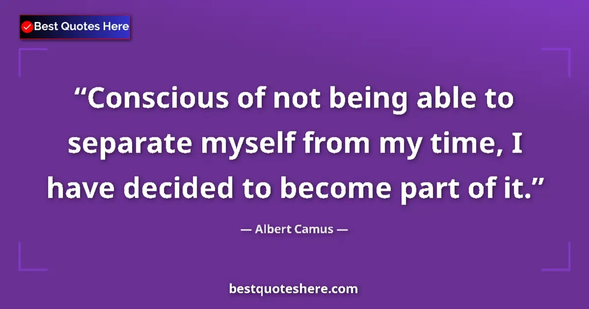 Quote by Albert Camus: Conscious of not being able to separate myself from my time, I have decided to become part of it....