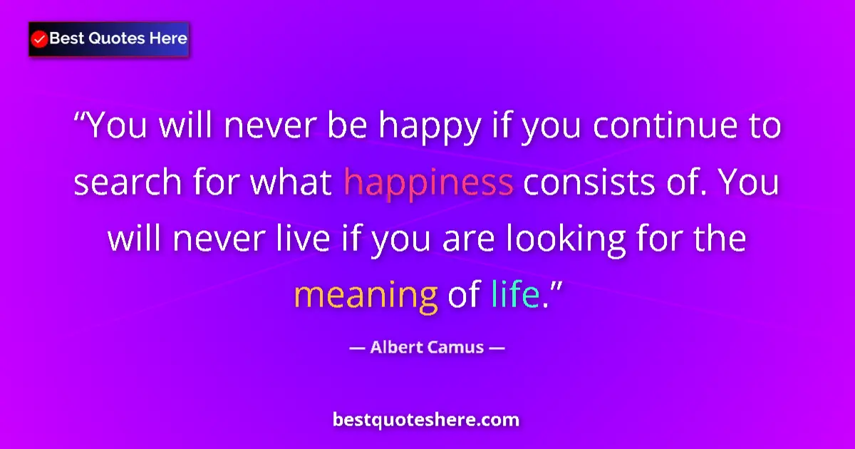 Quote by Albert Camus: You will never be happy if you continue to search for what happiness consists of. You will never liv...