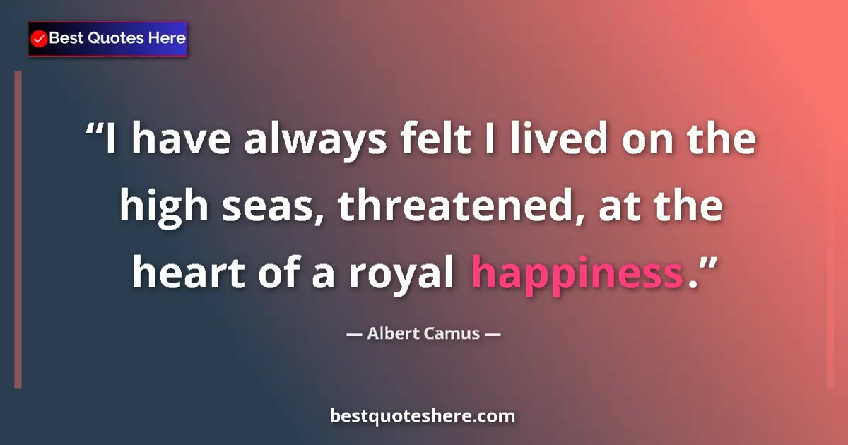 Quote by Albert Camus: I have always felt I lived on the high seas, threatened, at the heart of a royal happiness....