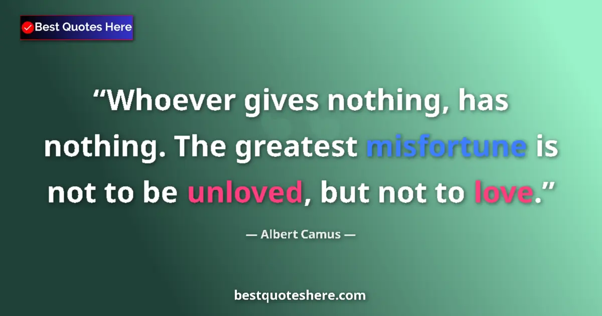 Quote by Albert Camus: Whoever gives nothing, has nothing. The greatest misfortune is not to be unloved, but not to love....