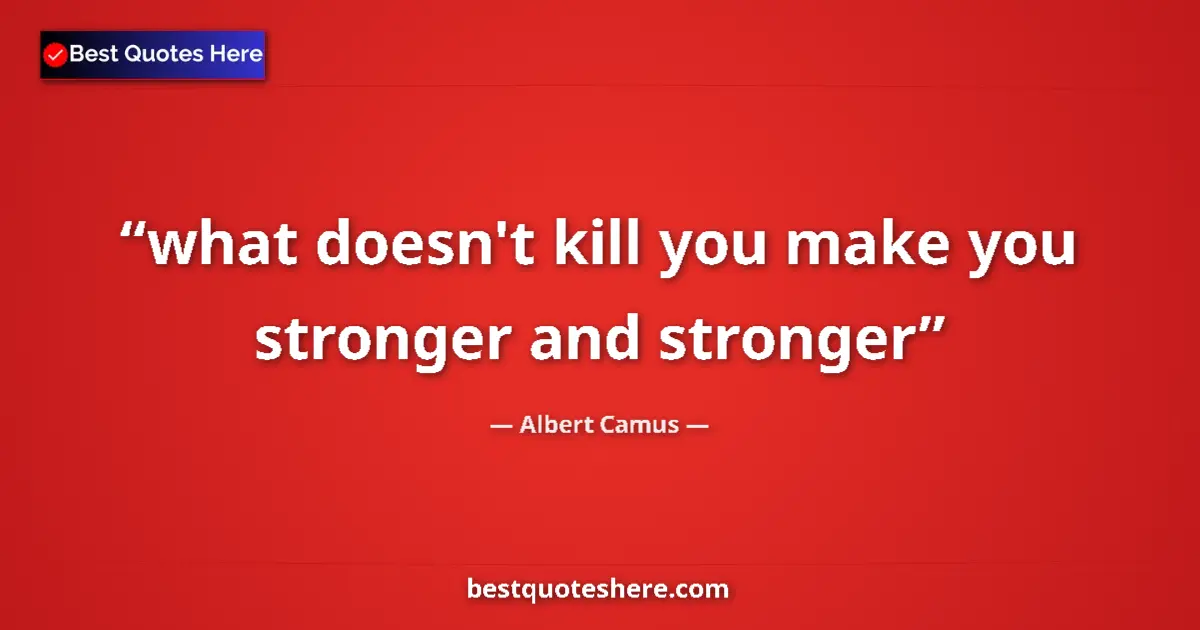 Quote by Albert Camus: what doesn't kill you make you stronger and stronger...