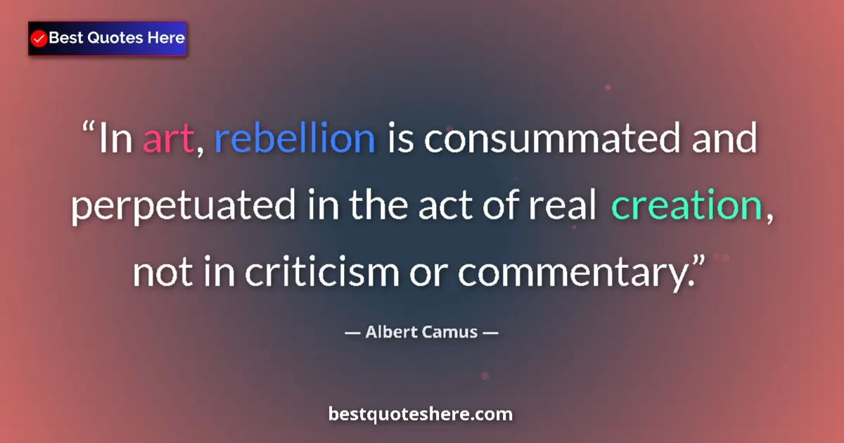Quote by Albert Camus: In art, rebellion is consummated and perpetuated in the act of real creation, not in criticism or co...