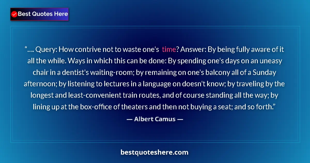 Image for the quote by Albert Camus: …. Query: How contrive not to waste one's time? Answer: By being fully aware of it all the while. Wa...
