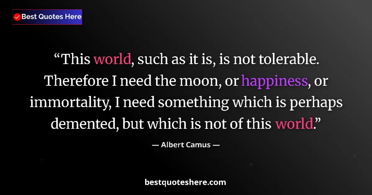 Quote by Albert Camus: This world, such as it is, is not tolerable. Therefore I need the moon, or happiness, or immortality...