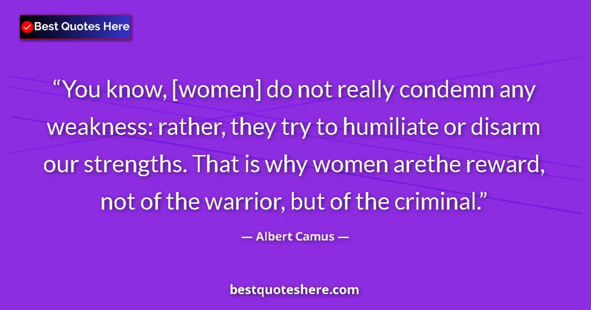 Quote by Albert Camus: You know, [women] do not really condemn any weakness: rather, they try to humiliate or disarm our st...