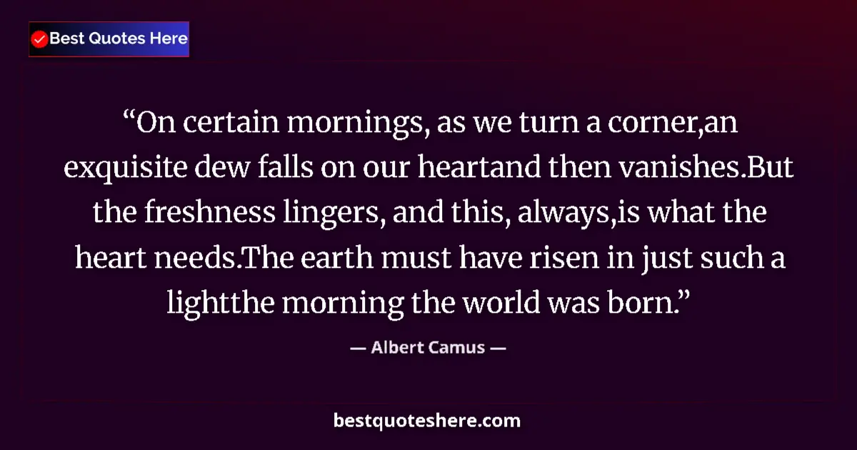 Quote by Albert Camus: On certain mornings, as we turn a corner,an exquisite dew falls on our heartand then vanishes.But th...