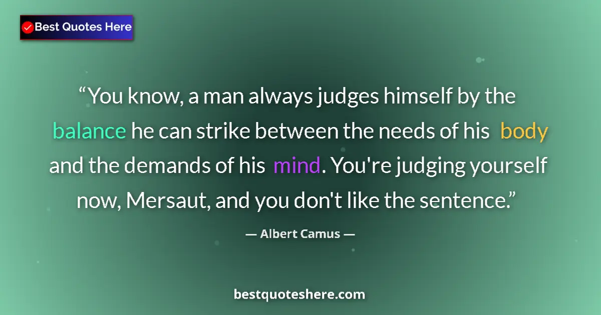 Quote by Albert Camus: You know, a man always judges himself by the balance he can strike between the needs of his body and...