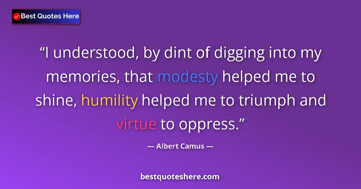 Quote by Albert Camus: I understood, by dint of digging into my memories, that modesty helped me to shine, humility helped ...