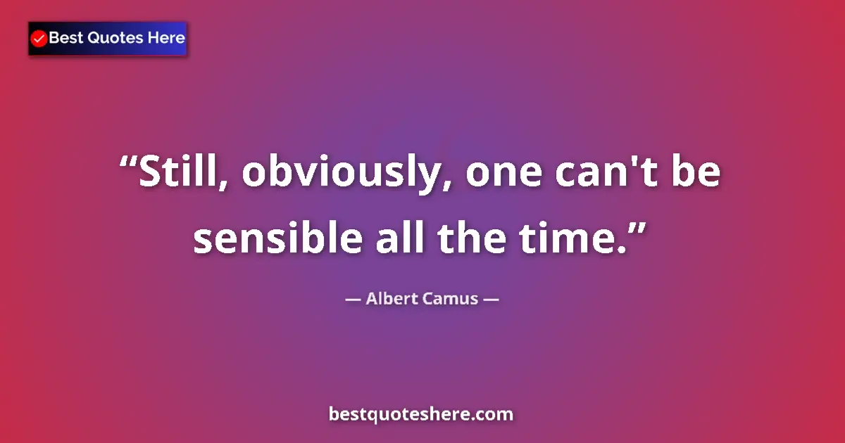 Quote by Albert Camus: Still, obviously, one can't be sensible all the ti