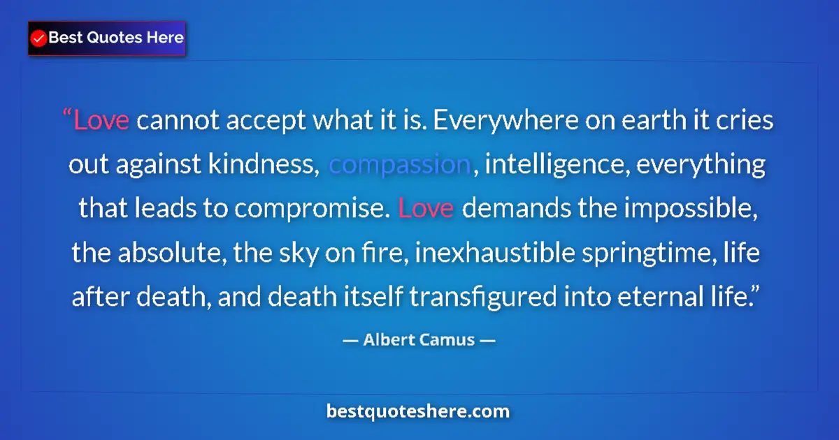 Albert Camus Quote: "Love cannot accept what it is. Everywhere on earth it cries..." Albert Camus quote: "Love cannot accept what it is. Everywhere on earth it cries..."