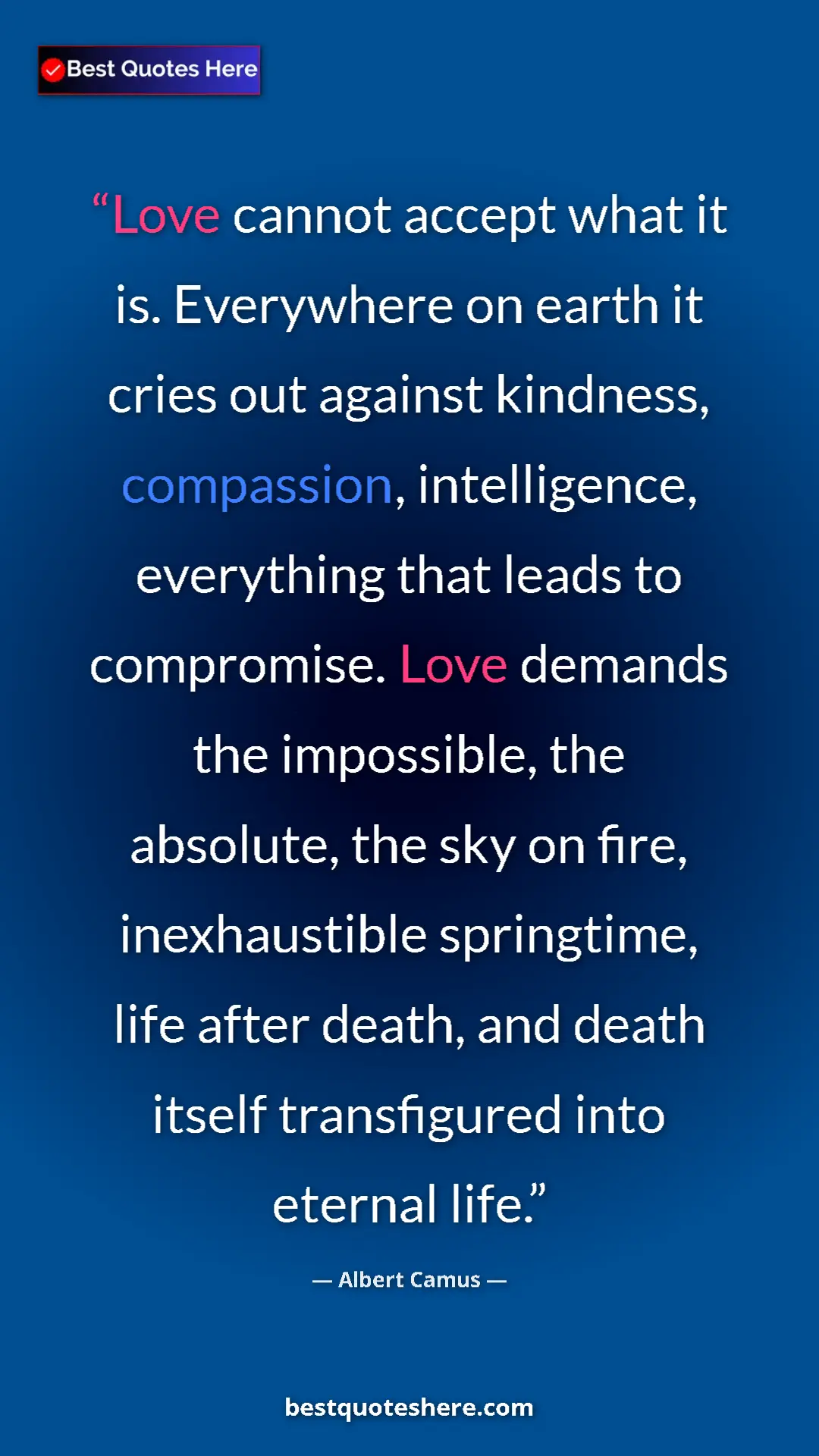 Albert Camus Quote Card: "Love cannot accept what it is. Everywhere on earth it cries..." Pinterest quote poster by Albert Camus: "Love cannot accept what it is. Everywhere on earth it cries..."