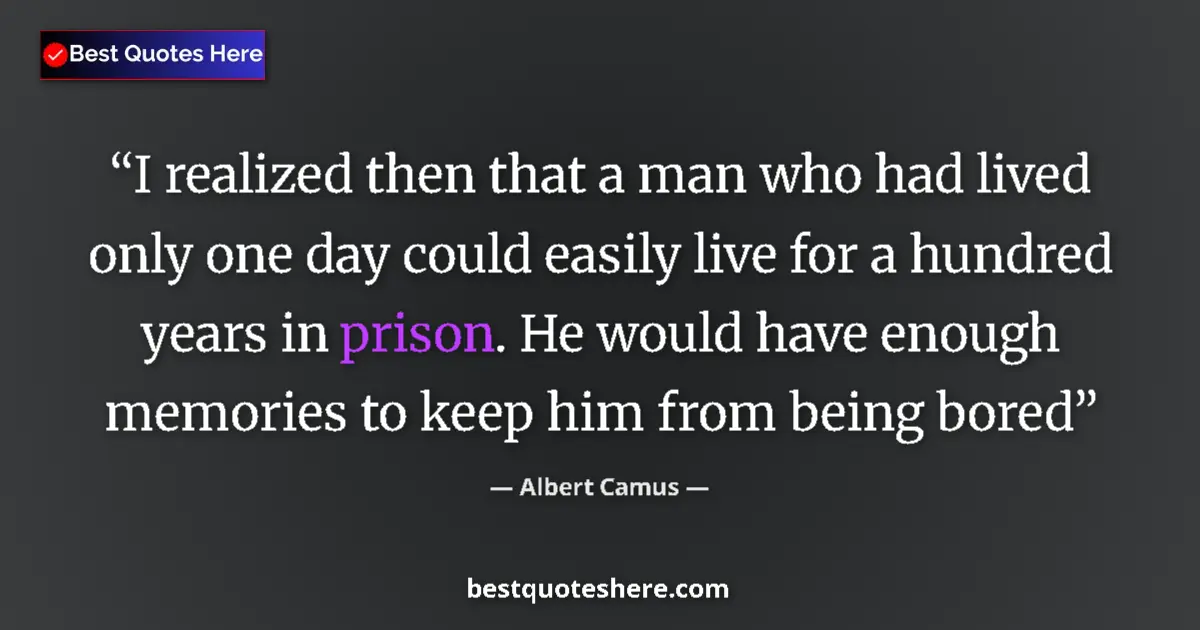 Quote by Albert Camus: I realized then that a man who had lived only one day could easily live for a hundred years in priso...