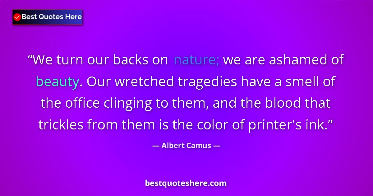 Quote by Albert Camus: We turn our backs on nature; we are ashamed of beauty. Our wretched tragedies have a smell of the of...