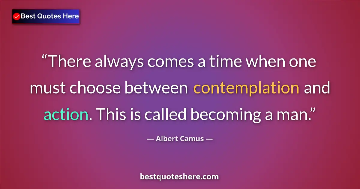 Quote by Albert Camus: There always comes a time when one must choose between contemplation and action. This is called beco...