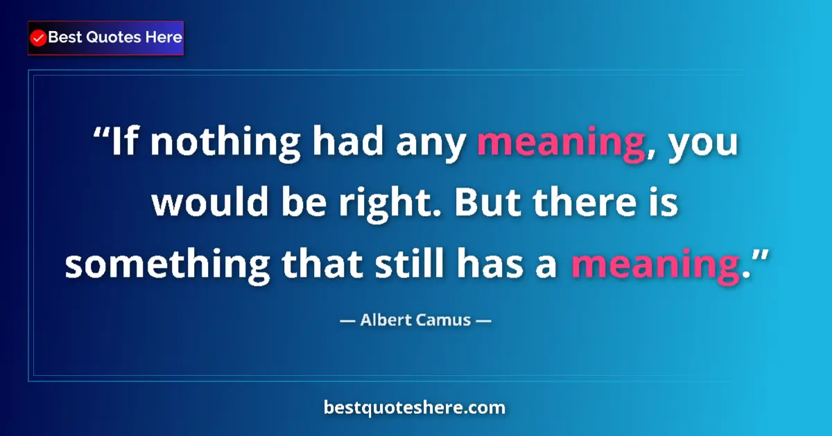 Quote by Albert Camus: If nothing had any meaning, you would be right. But there is something that still has a meaning....