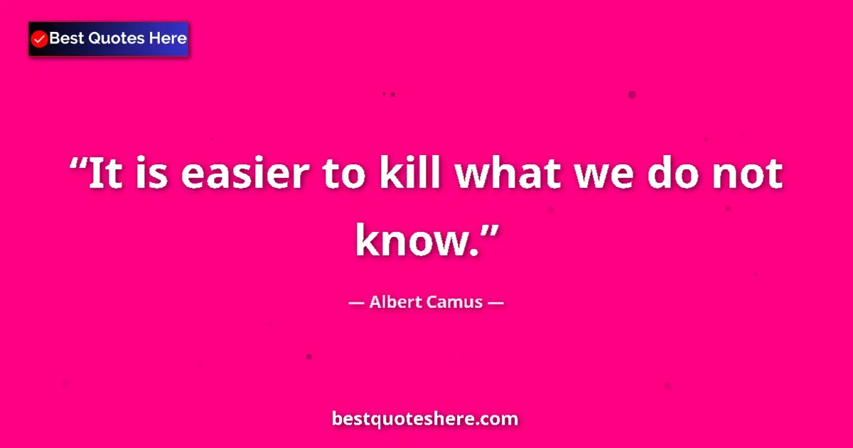 Quote by Albert Camus: It is easier to kill what we do not know.