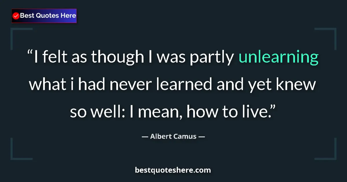 Quote by Albert Camus: I felt as though I was partly unlearning what i had never learned and yet knew so well: I mean, how ...