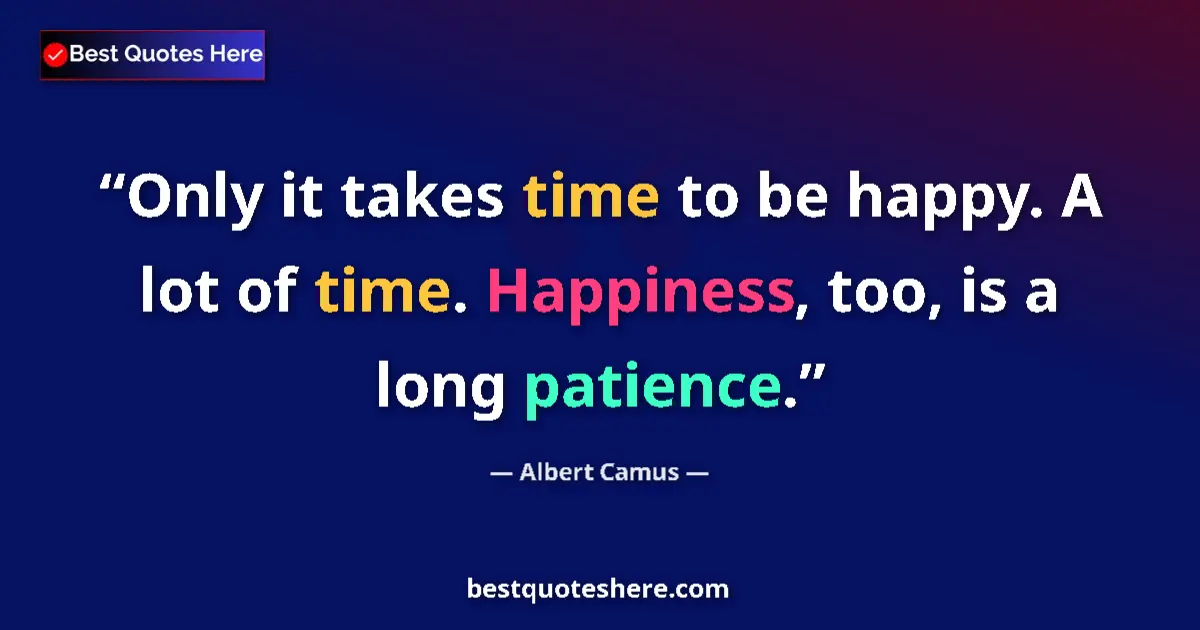 Image for the quote by Albert Camus: Only it takes time to be happy. A lot of time. Happiness, too, is a long patience....