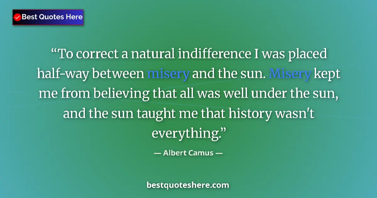 Quote by Albert Camus: To correct a natural indifference I was placed half-way between misery and the sun. Misery kept me f...