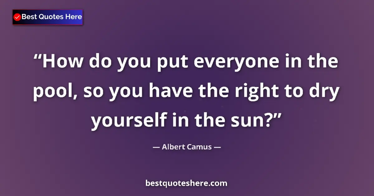 Quote by Albert Camus: How do you put everyone in the pool, so you have the right to dry yourself in the sun?...