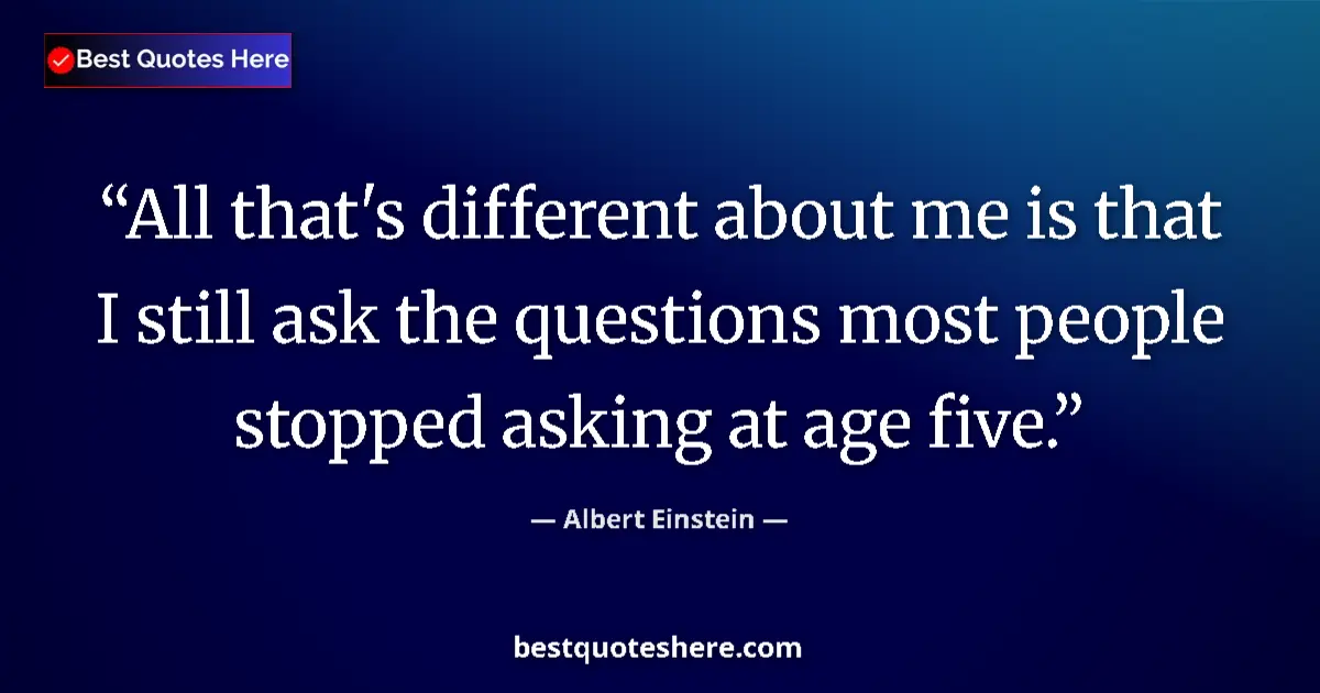 Quote by Albert Einstein: All that's different about me is that I still ask 