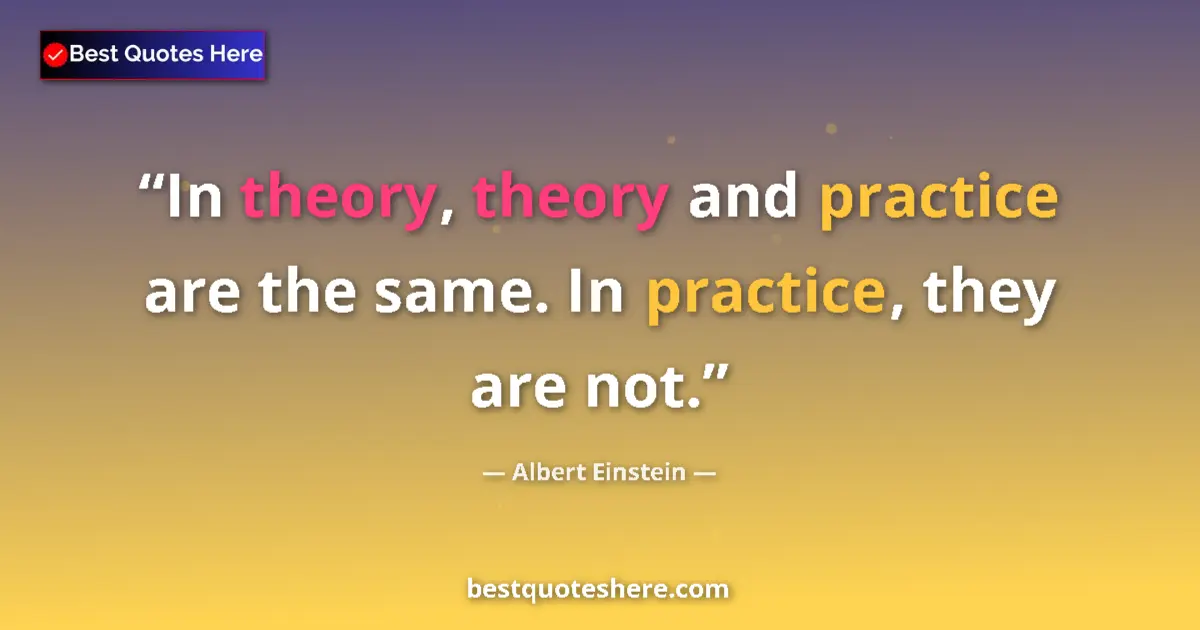 Quote by Albert Einstein: In theory, theory and practice are the same. In practice, they are not....
