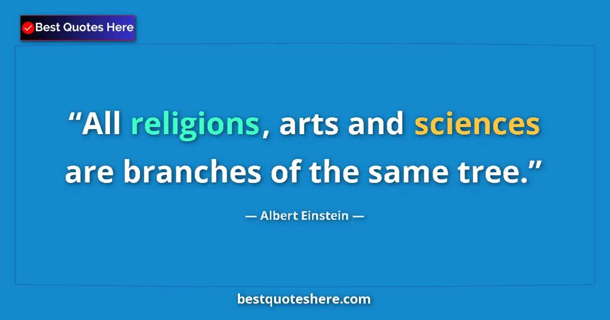 Quote by Albert Einstein: All religions, arts and sciences are branches of the same tree....