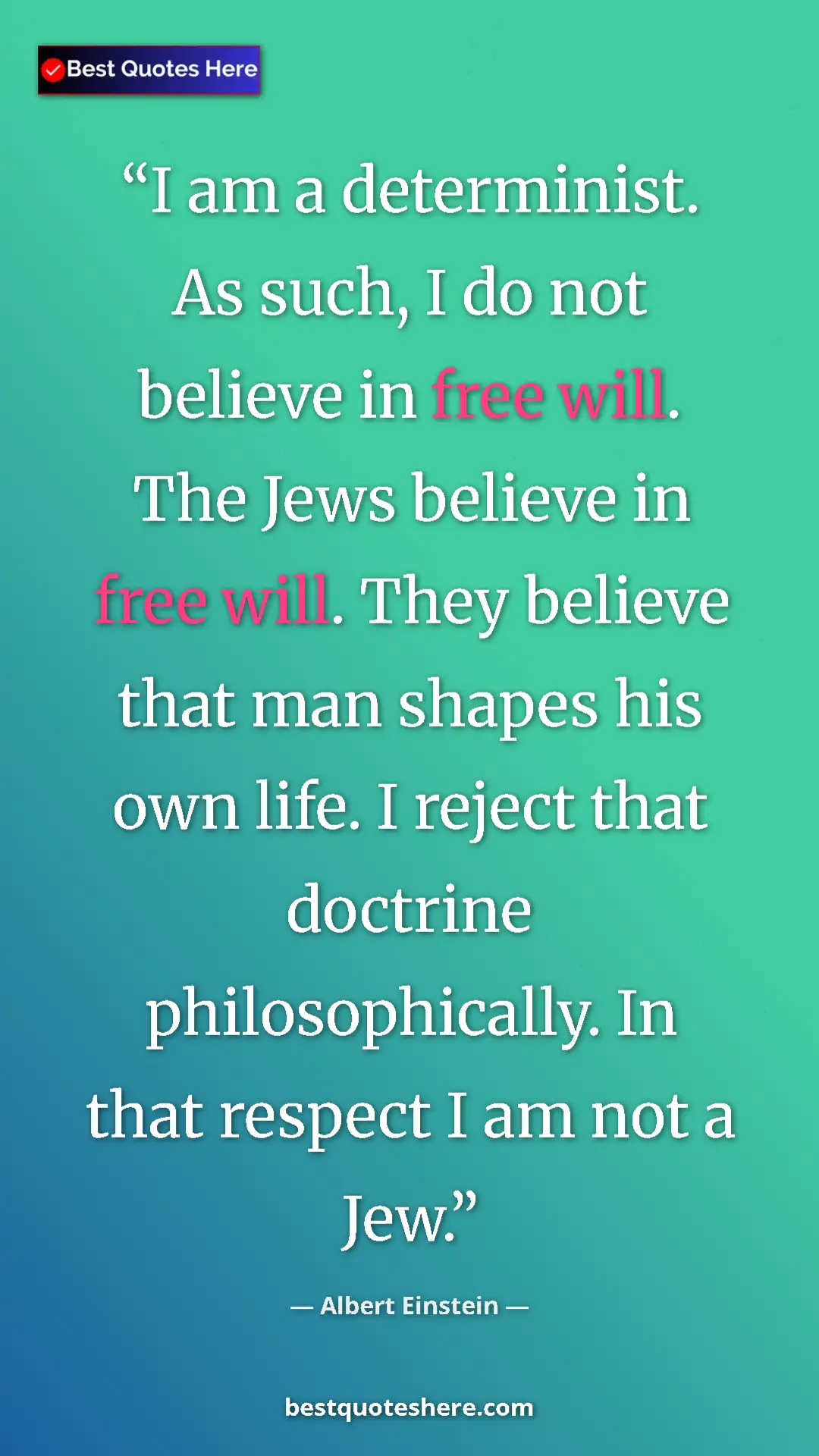 Albert Einstein Quote Card: "I am a determinist. As such, I do not believe in free will...." Pinterest quote poster by Albert Einstein: "I am a determinist. As such, I do not believe in free will...."