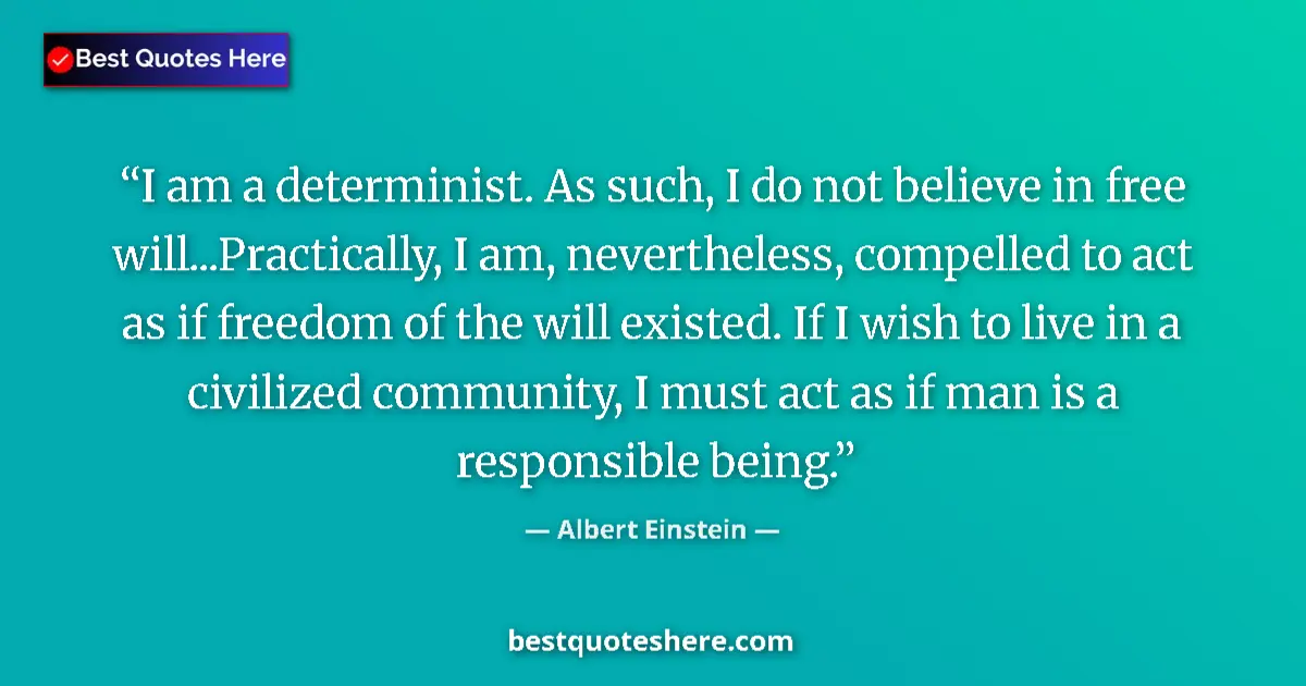 Quote by Albert Einstein: I am a determinist. As such, I do not believe in free will...Practically, I am, nevertheless, compel...