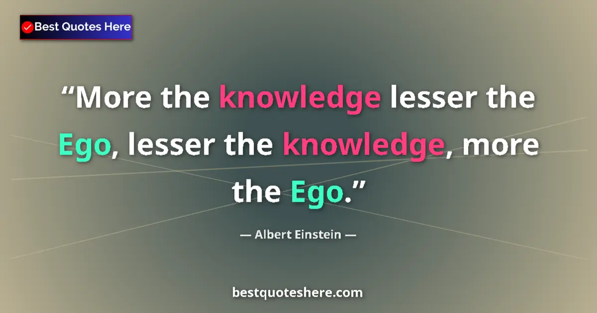 Quote by Albert Einstein: More the knowledge lesser the Ego, lesser the knowledge, more the Ego....