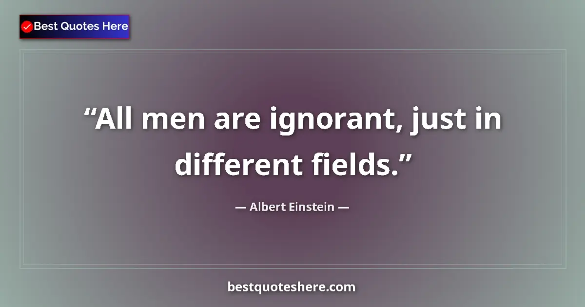 Quote by Albert Einstein: All men are ignorant, just in different fields....