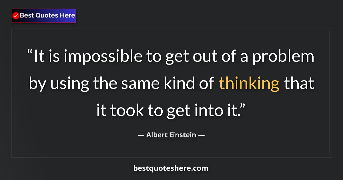 Quote by Albert Einstein: It is impossible to get out of a problem by using the same kind of thinking that it took to get into...
