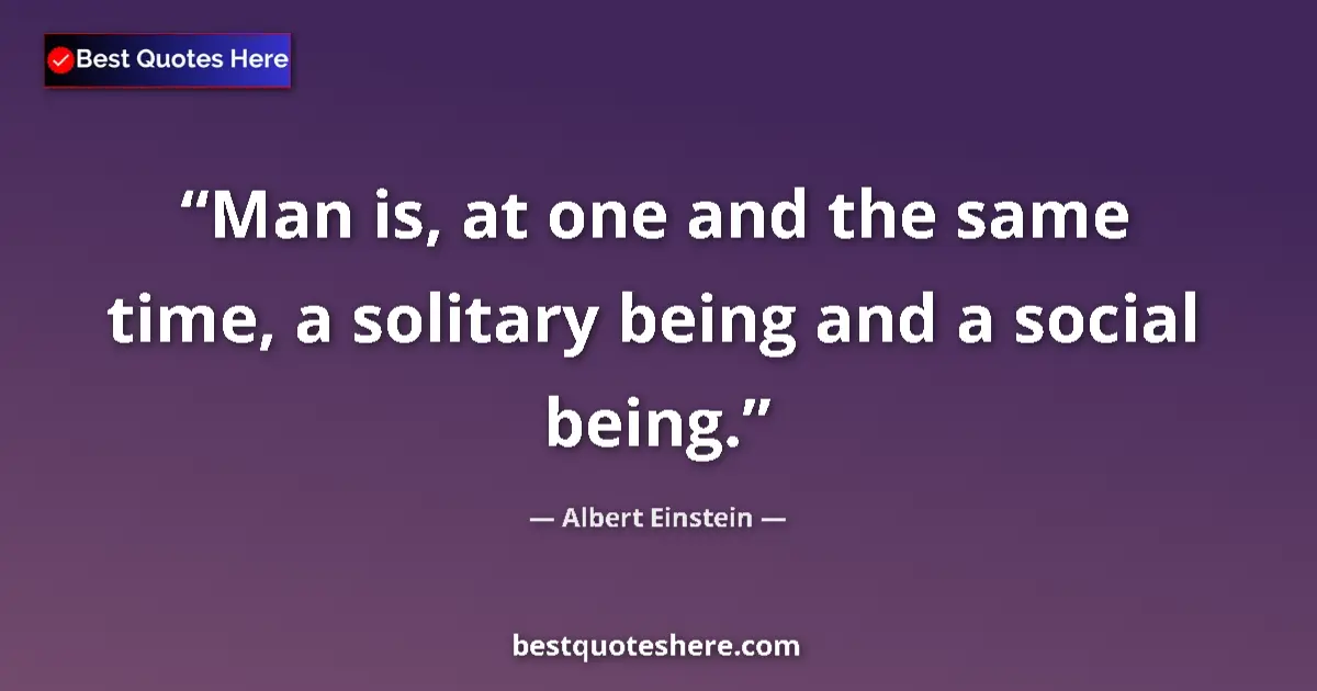 Quote by Albert Einstein: Man is, at one and the same time, a solitary being and a social being....