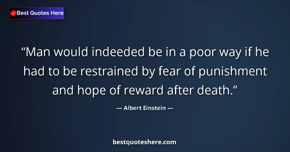 Image for the quote by Albert Einstein: Man would indeeded be in a poor way if he had to be restrained by fear of punishment and hope of rew...