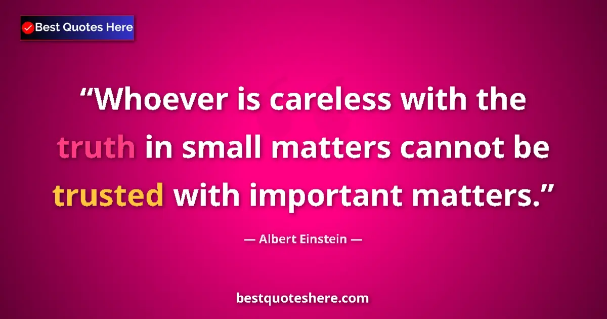 Quote by Albert Einstein: Whoever is careless with the truth in small matters cannot be trusted with important matters....