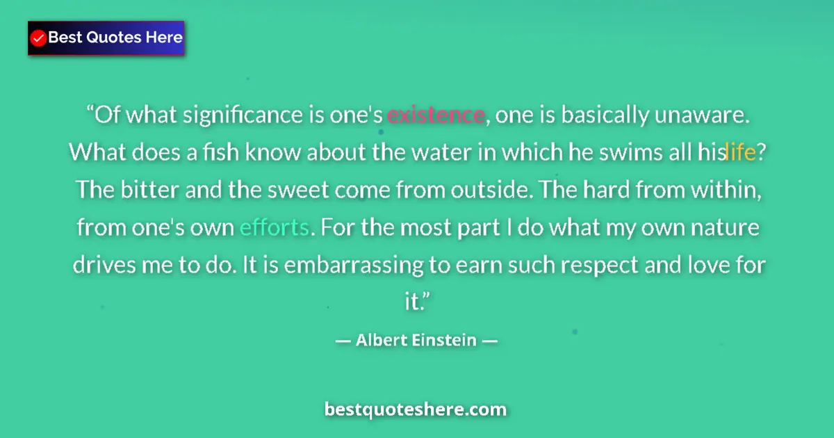 Quote by Albert Einstein: Of what significance is one's existence, one is basically unaware. What does a fish know about the w...
