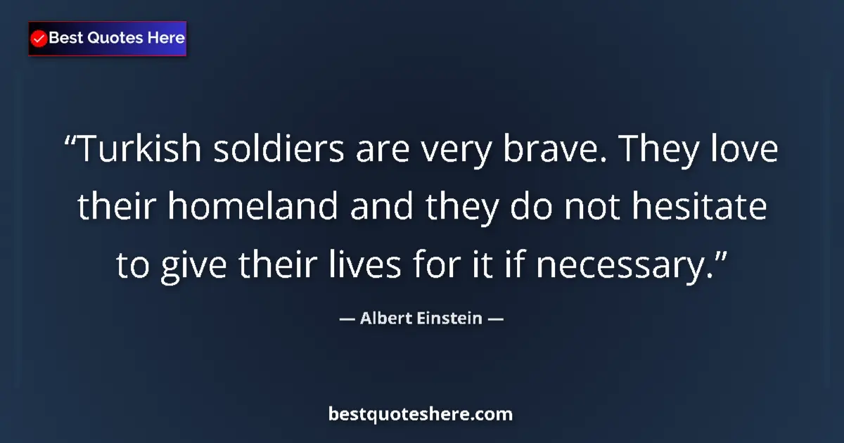 Image for the quote by Albert Einstein: Turkish soldiers are very brave. They love their homeland and they do not hesitate to give their liv...