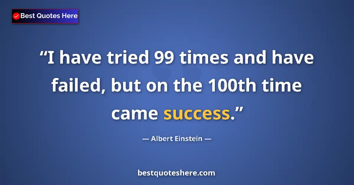 Quote by Albert Einstein: I have tried 99 times and have failed, but on the 100th time came success....