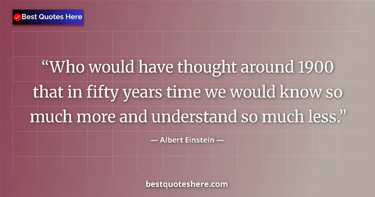 Image for the quote by Albert Einstein: Who would have thought around 1900 that in fifty years time we would know so much more and understan...